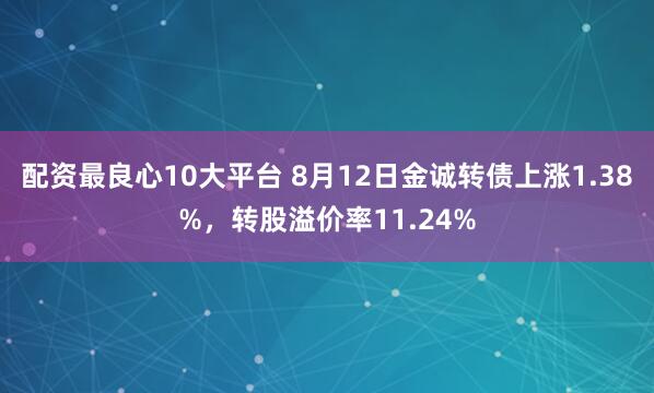 配资最良心10大平台 8月12日金诚转债上涨1.38%，转股溢价率11.24%