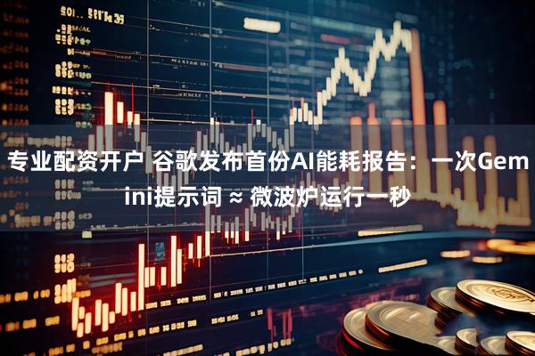 专业配资开户 谷歌发布首份AI能耗报告：一次Gemini提示词 ≈ 微波炉运行一秒