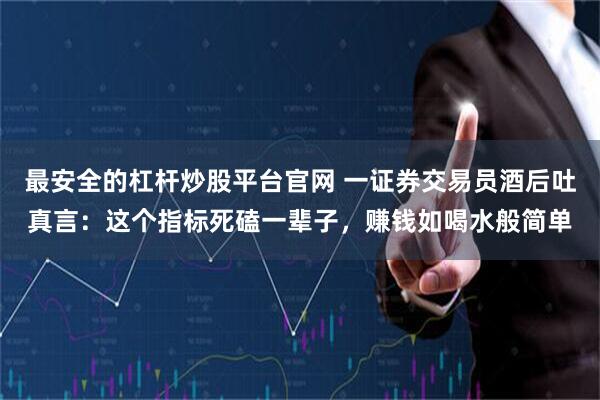 最安全的杠杆炒股平台官网 一证券交易员酒后吐真言：这个指标死磕一辈子，赚钱如喝水般简单