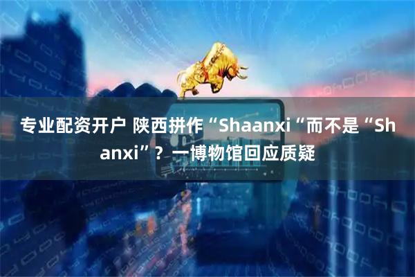 专业配资开户 陕西拼作“Shaanxi“而不是“Shanxi”？一博物馆回应质疑