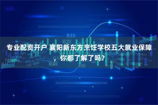 专业配资开户 襄阳新东方烹饪学校五大就业保障，你都了解了吗？
