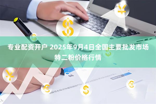 专业配资开户 2025年9月4日全国主要批发市场特二粉价格行情
