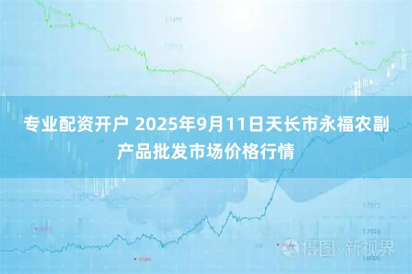 专业配资开户 2025年9月11日天长市永福农副产品批发市场价格行情