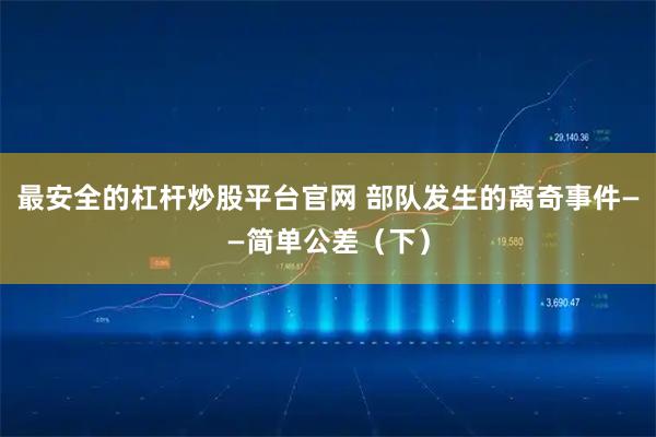 最安全的杠杆炒股平台官网 部队发生的离奇事件——简单公差（下）