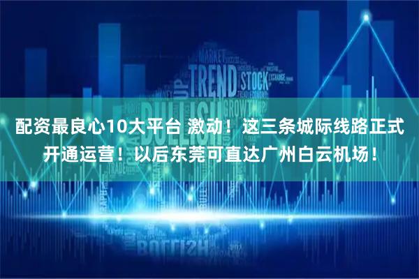 配资最良心10大平台 激动！这三条城际线路正式开通运营！以后东莞可直达广州白云机场！
