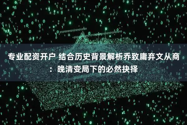 专业配资开户 结合历史背景解析乔致庸弃文从商：晚清变局下的必然抉择