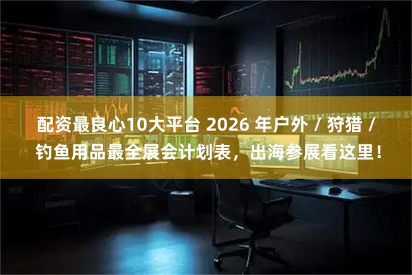 配资最良心10大平台 2026 年户外 / 狩猎 / 钓鱼用品最全展会计划表，出海参展看这里！
