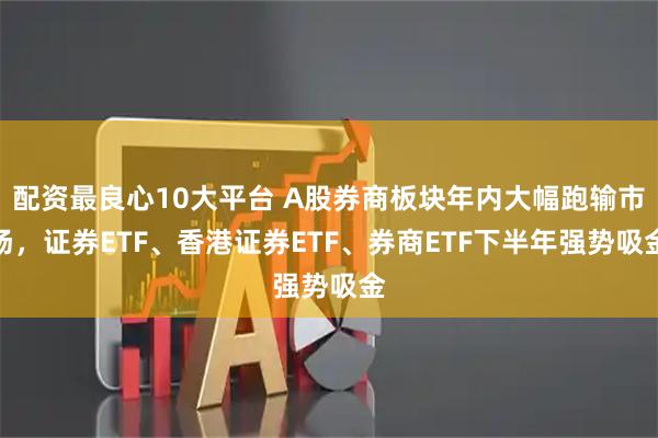 配资最良心10大平台 A股券商板块年内大幅跑输市场，证券ETF、香港证券ETF、券商ETF下半年强势吸金