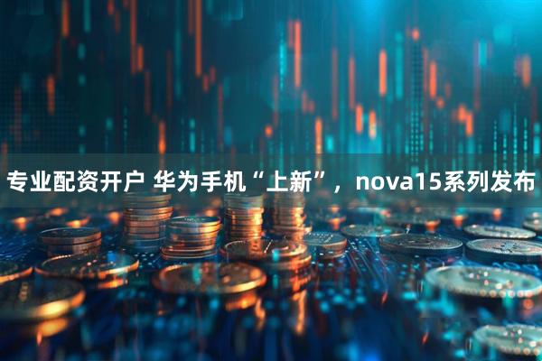 专业配资开户 华为手机“上新”，nova15系列发布