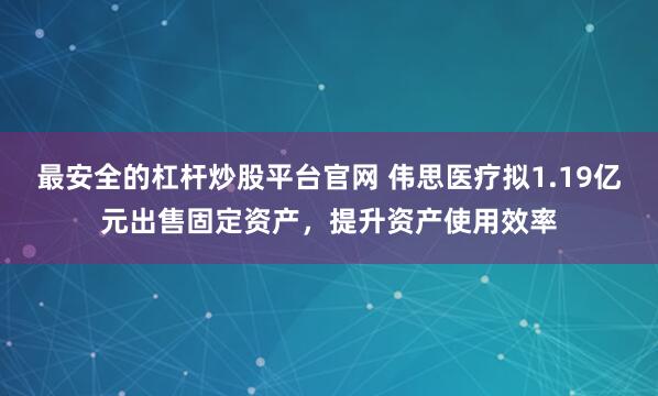 最安全的杠杆炒股平台官网 伟思医疗拟1.19亿元出售固定资产，提升资产使用效率