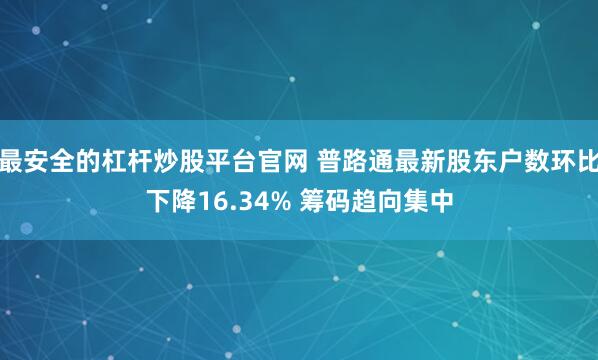 最安全的杠杆炒股平台官网 普路通最新股东户数环比下降16.34% 筹码趋向集中