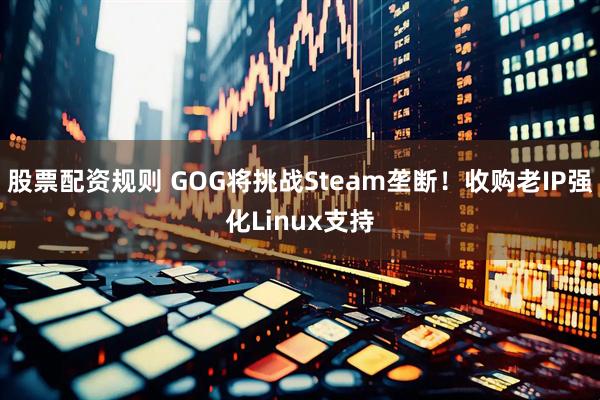 股票配资规则 GOG将挑战Steam垄断！收购老IP强化Linux支持