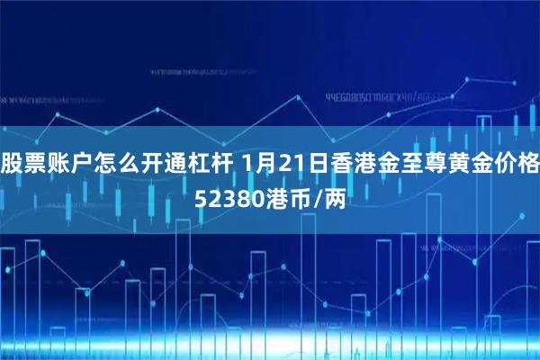 股票账户怎么开通杠杆 1月21日香港金至尊黄金价格52380港币/两
