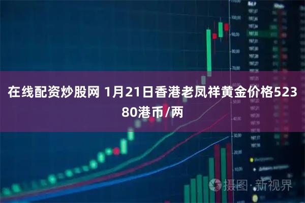 在线配资炒股网 1月21日香港老凤祥黄金价格52380港币/两