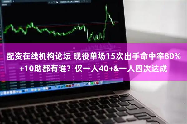 配资在线机构论坛 现役单场15次出手命中率80%+10助都有谁？仅一人40+&一人四次达成