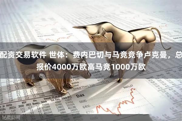 配资交易软件 世体：费内巴切与马竞竞争卢克曼，总报价4000万欧高马竞1000万欧