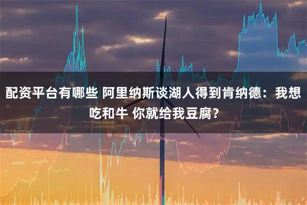 配资平台有哪些 阿里纳斯谈湖人得到肯纳德：我想吃和牛 你就给我豆腐？
