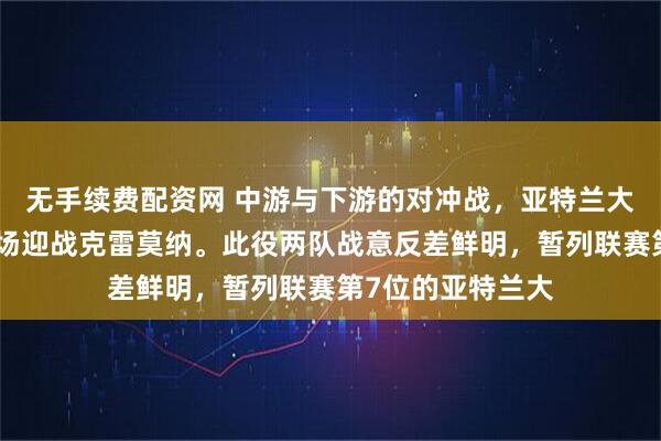 无手续费配资网 中游与下游的对冲战，亚特兰大坐镇蓝色竞技球场迎战克雷莫纳。此役两队战意反差鲜明，暂列联赛第7位的亚特兰大
