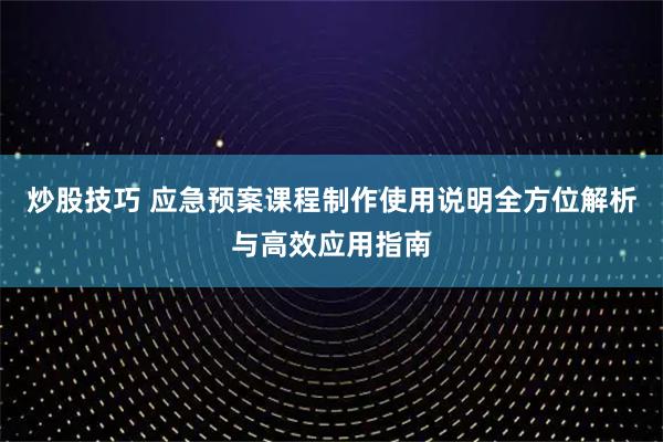 炒股技巧 应急预案课程制作使用说明全方位解析与高效应用指南