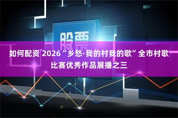 如何配资 2026“乡愁·我的村我的歌”全市村歌比赛优秀作品展播之三