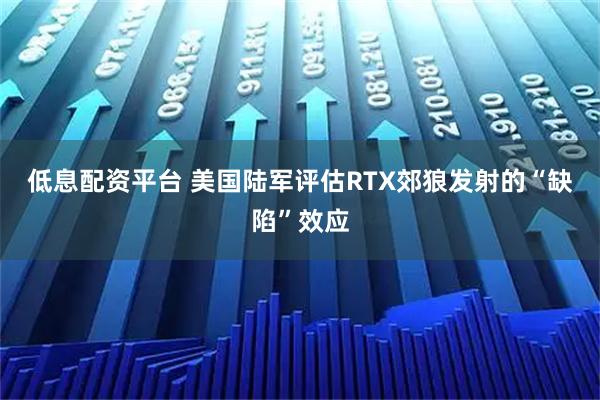低息配资平台 美国陆军评估RTX郊狼发射的“缺陷”效应