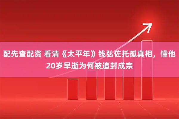 配先查配资 看清《太平年》钱弘佐托孤真相，懂他20岁早逝为何被追封成宗