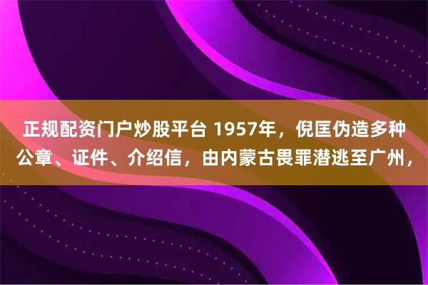 正规配资门户炒股平台 1957年，倪匡伪造多种公章、证件、介绍信，由内蒙古畏罪潜逃至广州，