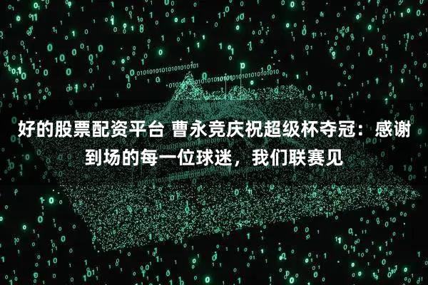 好的股票配资平台 曹永竞庆祝超级杯夺冠：感谢到场的每一位球迷，我们联赛见