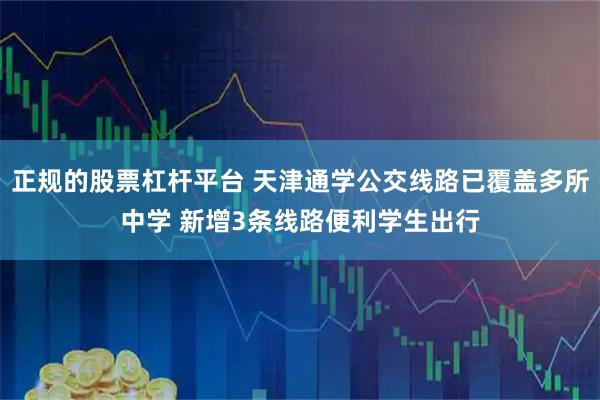 正规的股票杠杆平台 天津通学公交线路已覆盖多所中学 新增3条线路便利学生出行