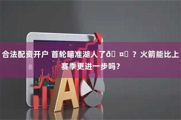 合法配资开户 首轮瞄准湖人了🤔？火箭能比上赛季更进一步吗？